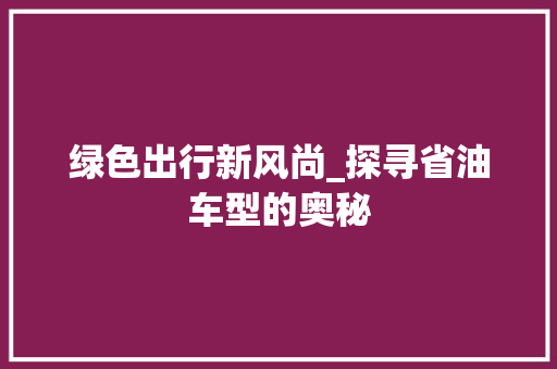 绿色出行新风尚_探寻省油车型的奥秘