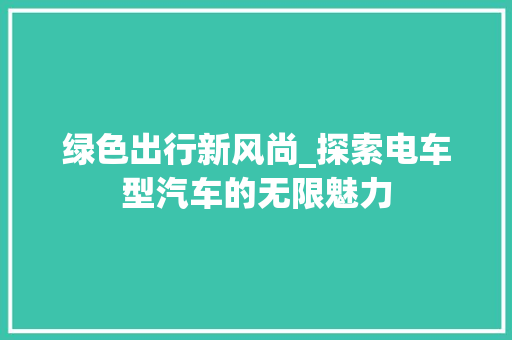 绿色出行新风尚_探索电车型汽车的无限魅力