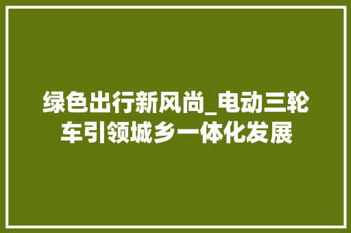 绿色出行新风尚_电动三轮车引领城乡一体化发展