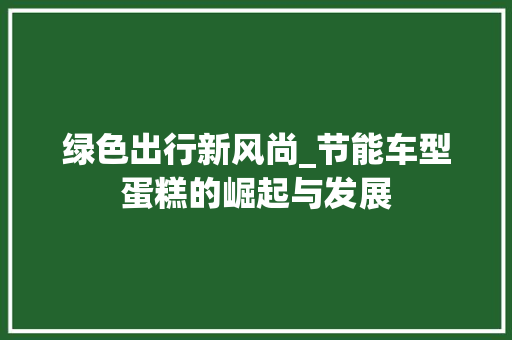 绿色出行新风尚_节能车型蛋糕的崛起与发展
