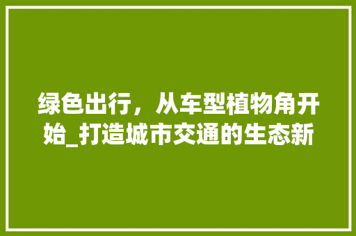 绿色出行，从车型植物角开始_打造城市交通的生态新风景