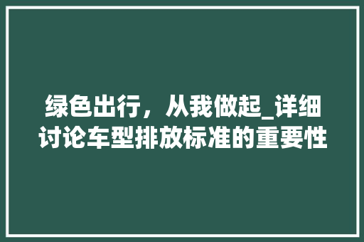 绿色出行，从我做起_详细讨论车型排放标准的重要性