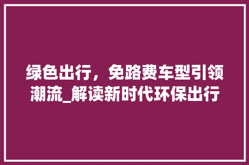 绿色出行，免路费车型引领潮流_解读新时代环保出行新选择