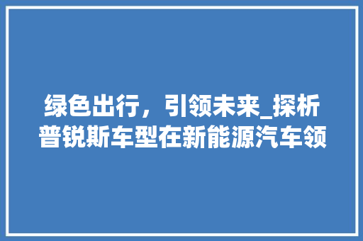 绿色出行，引领未来_探析普锐斯车型在新能源汽车领域的卓越表现