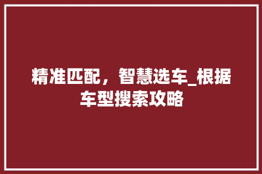 精准匹配，智慧选车_根据车型搜索攻略