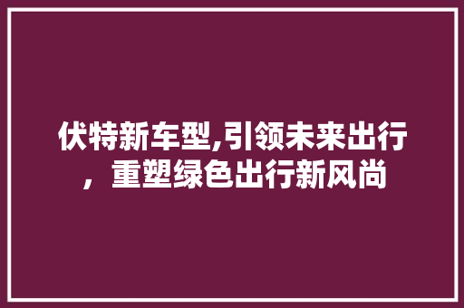 伏特新车型,引领未来出行，重塑绿色出行新风尚