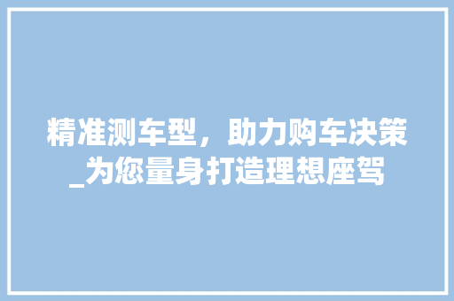 精准测车型，助力购车决策_为您量身打造理想座驾