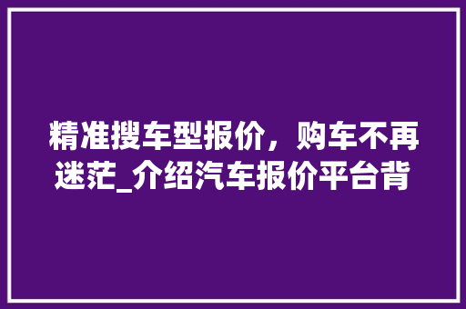精准搜车型报价，购车不再迷茫_介绍汽车报价平台背后的秘密