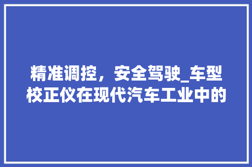 精准调控，安全驾驶_车型校正仪在现代汽车工业中的应用与价值