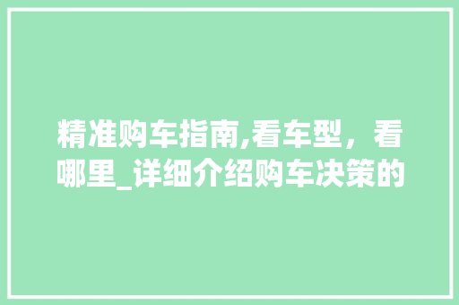 精准购车指南,看车型，看哪里_详细介绍购车决策的关键要素