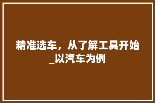 精准选车，从了解工具开始_以汽车为例