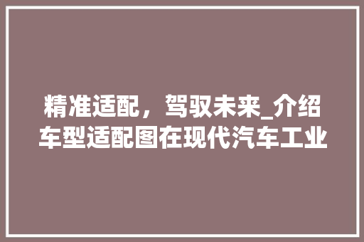 精准适配，驾驭未来_介绍车型适配图在现代汽车工业中的应用