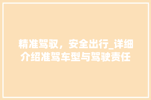 精准驾驭，安全出行_详细介绍准驾车型与驾驶责任