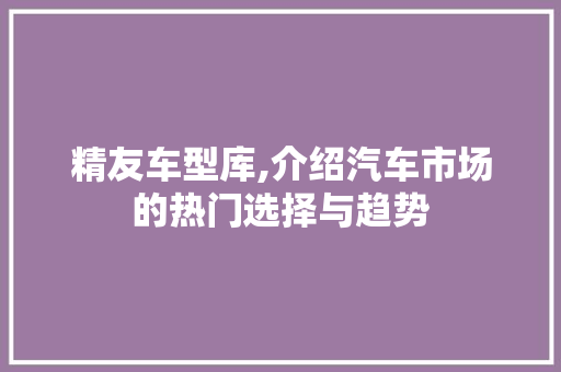 精友车型库,介绍汽车市场的热门选择与趋势