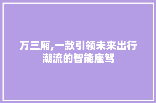 万三厢,一款引领未来出行潮流的智能座驾