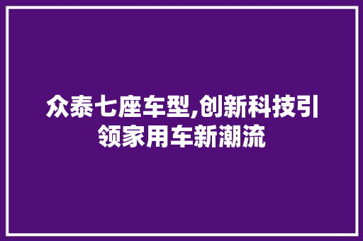 众泰七座车型,创新科技引领家用车新潮流