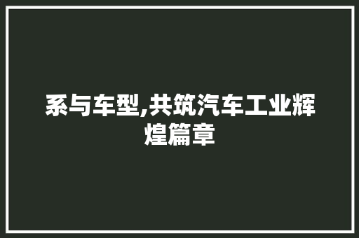 系与车型,共筑汽车工业辉煌篇章