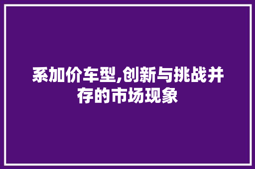 系加价车型,创新与挑战并存的市场现象