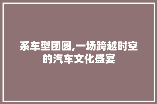 系车型团圆,一场跨越时空的汽车文化盛宴