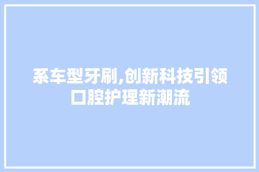 系车型牙刷,创新科技引领口腔护理新潮流