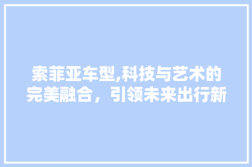 索菲亚车型,科技与艺术的完美融合，引领未来出行新风尚
