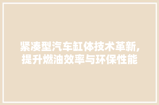 紧凑型汽车缸体技术革新,提升燃油效率与环保性能