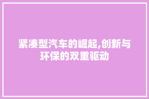 紧凑型汽车的崛起,创新与环保的双重驱动