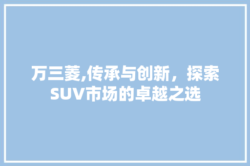 万三菱,传承与创新，探索SUV市场的卓越之选