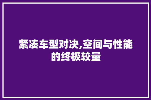 紧凑车型对决,空间与性能的终极较量