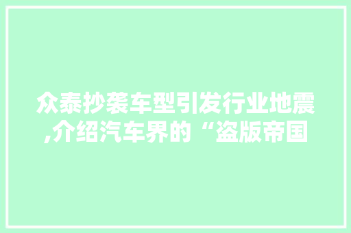 众泰抄袭车型引发行业地震,介绍汽车界的“盗版帝国”