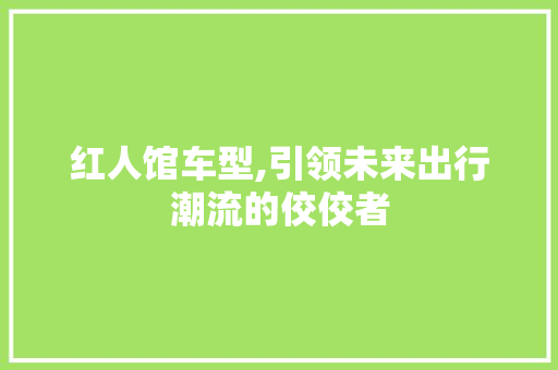 红人馆车型,引领未来出行潮流的佼佼者