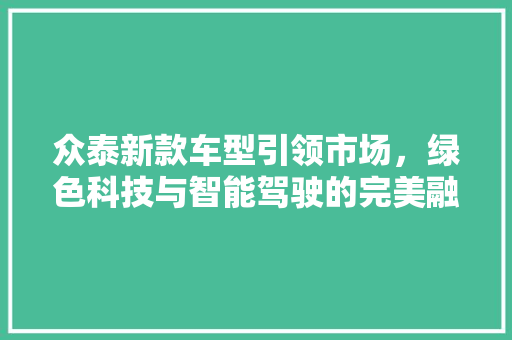 众泰新款车型引领市场，绿色科技与智能驾驶的完美融合
