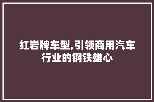 红岩牌车型,引领商用汽车行业的钢铁雄心