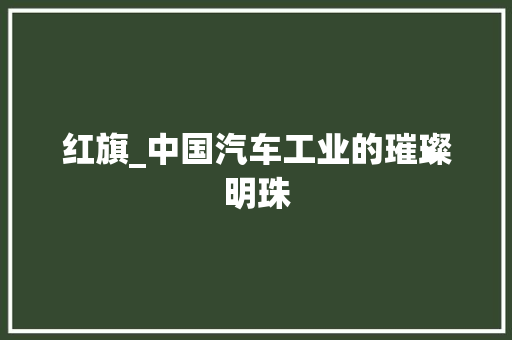 红旗_中国汽车工业的璀璨明珠