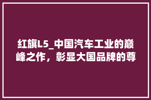 红旗L5_中国汽车工业的巅峰之作，彰显大国品牌的尊贵风范