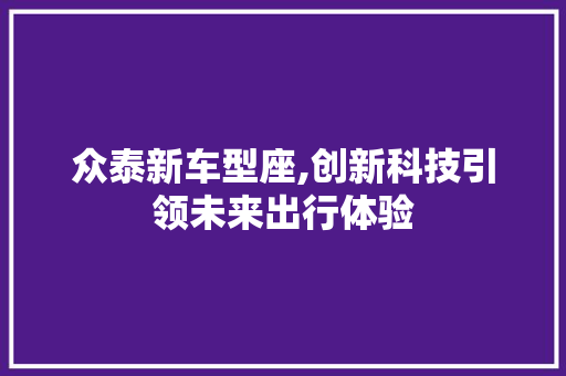 众泰新车型座,创新科技引领未来出行体验