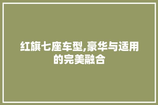 红旗七座车型,豪华与适用的完美融合