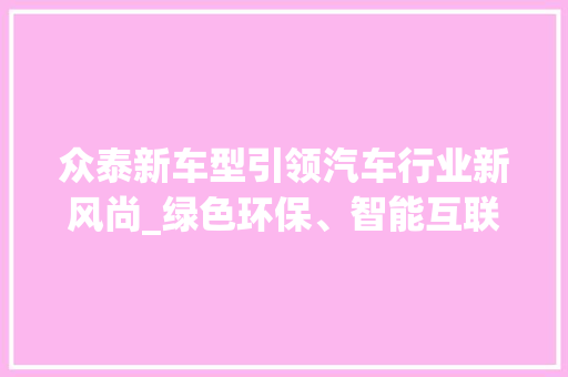 众泰新车型引领汽车行业新风尚_绿色环保、智能互联、驾驶体验升级 汽车配件
