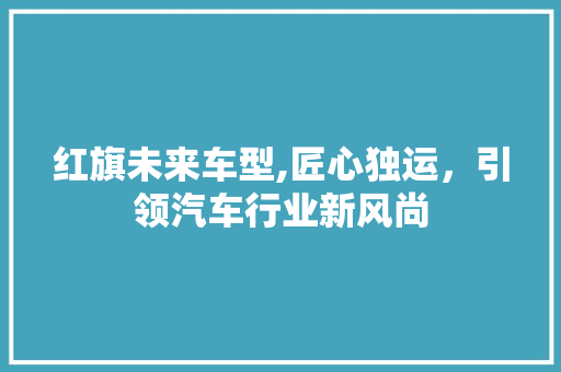 红旗未来车型,匠心独运，引领汽车行业新风尚 新能源汽车