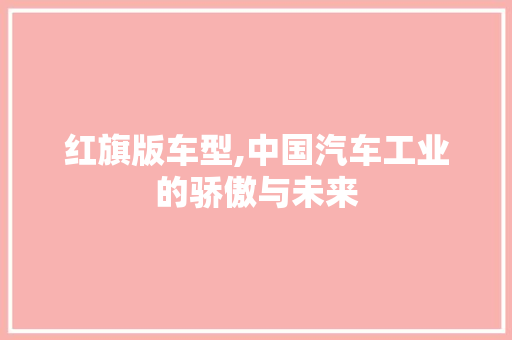 红旗版车型,中国汽车工业的骄傲与未来