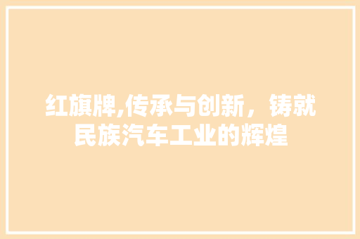 红旗牌,传承与创新，铸就民族汽车工业的辉煌