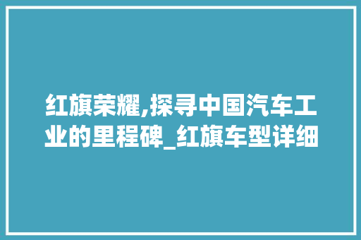 红旗荣耀,探寻中国汽车工业的里程碑_红旗车型详细介绍