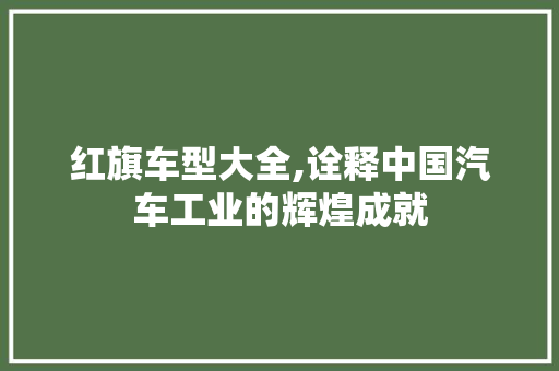 红旗车型大全,诠释中国汽车工业的辉煌成就
