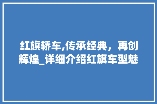 红旗轿车,传承经典，再创辉煌_详细介绍红旗车型魅力