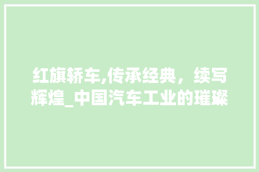 红旗轿车,传承经典，续写辉煌_中国汽车工业的璀璨明珠