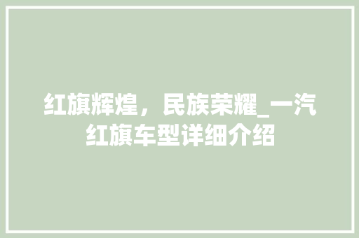 红旗辉煌，民族荣耀_一汽红旗车型详细介绍