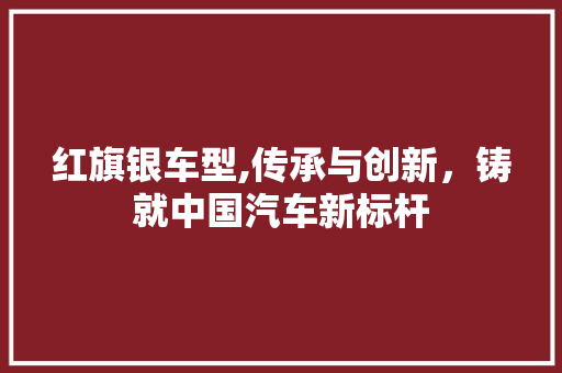 红旗银车型,传承与创新，铸就中国汽车新标杆
