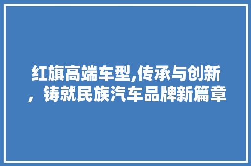 红旗高端车型,传承与创新，铸就民族汽车品牌新篇章