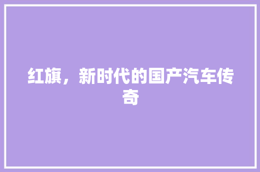 红旗，新时代的国产汽车传奇