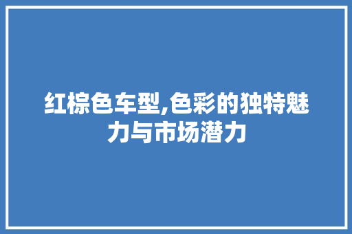 红棕色车型,色彩的独特魅力与市场潜力